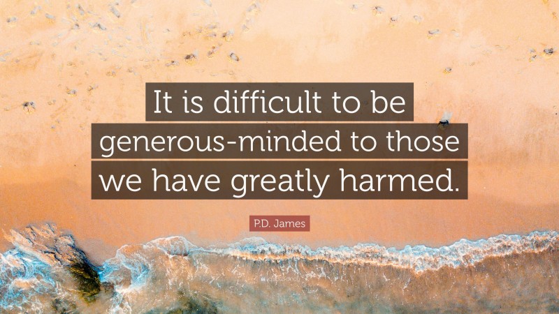P.D. James Quote: “It is difficult to be generous-minded to those we have greatly harmed.”