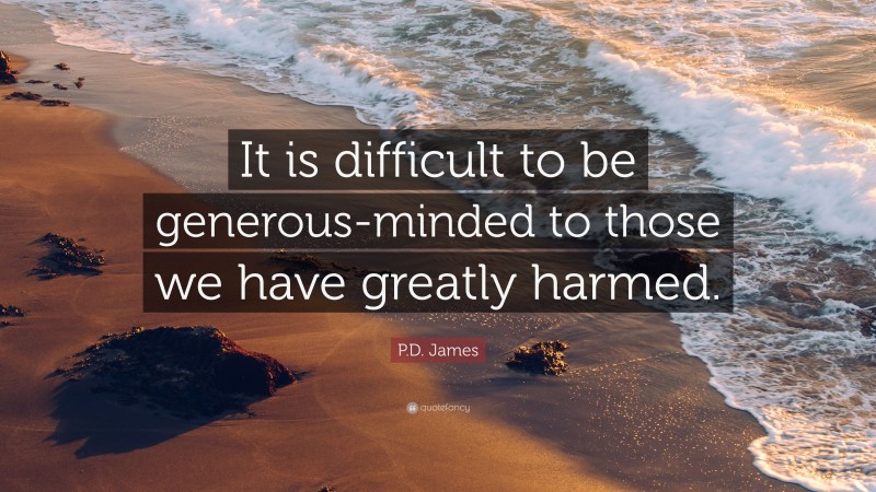 P.D. James Quote: “It is difficult to be generous-minded to those we have greatly harmed.”