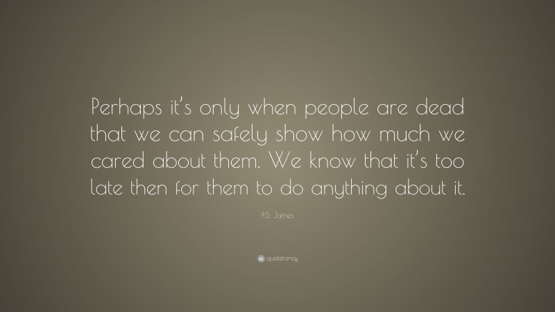 P.D. James Quote: “Perhaps it’s only when people are dead that we can safely show how much we cared about them. We know that it’s too late then for them to do anything about it.”