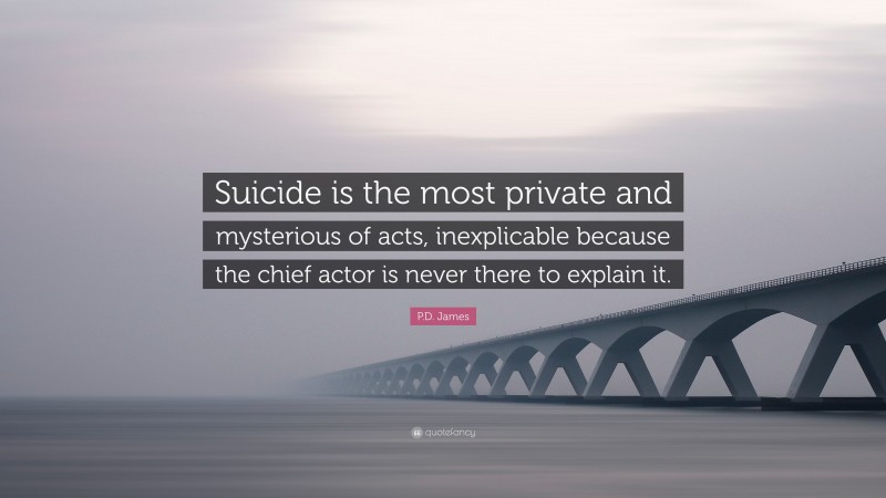 P.D. James Quote: “Suicide is the most private and mysterious of acts, inexplicable because the chief actor is never there to explain it.”