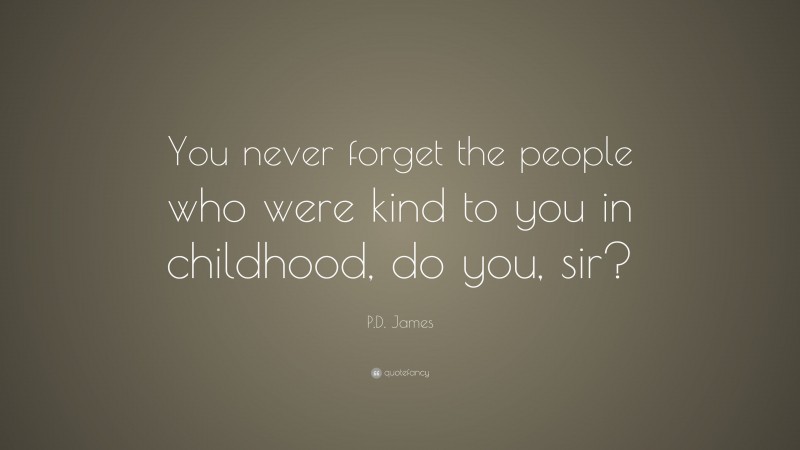 P.D. James Quote: “You never forget the people who were kind to you in childhood, do you, sir?”