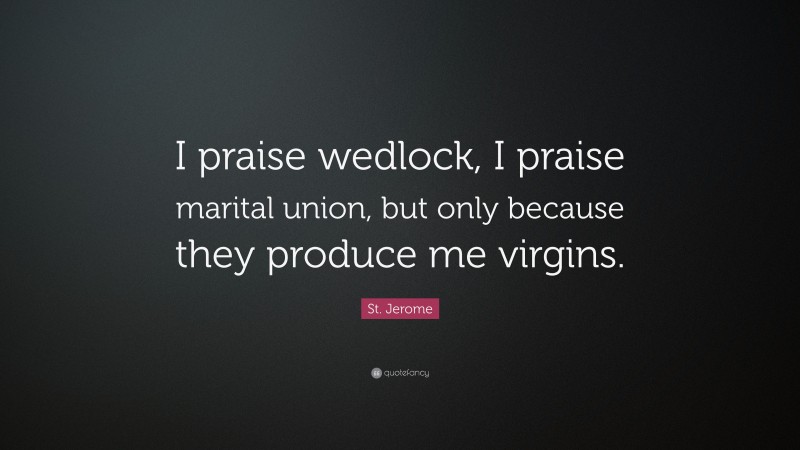St. Jerome Quote: “I praise wedlock, I praise marital union, but only because they produce me virgins.”