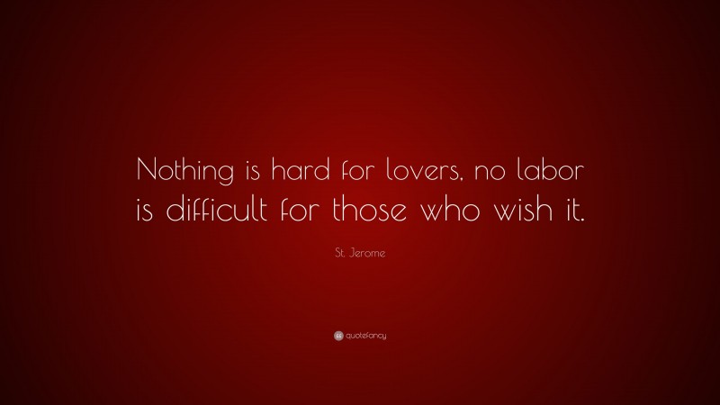 St. Jerome Quote: “Nothing is hard for lovers, no labor is difficult for those who wish it.”