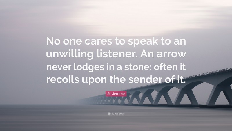 St. Jerome Quote: “No one cares to speak to an unwilling listener. An arrow never lodges in a stone: often it recoils upon the sender of it.”