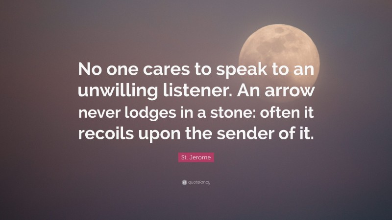 St. Jerome Quote: “No one cares to speak to an unwilling listener. An arrow never lodges in a stone: often it recoils upon the sender of it.”