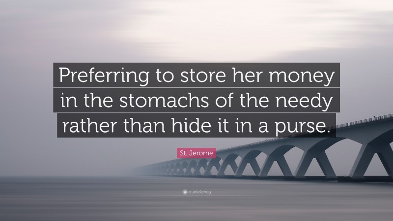 St. Jerome Quote: “Preferring to store her money in the stomachs of the needy rather than hide it in a purse.”