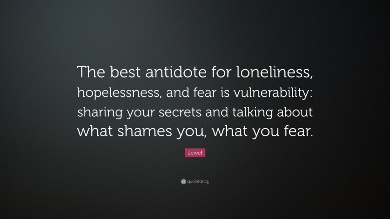 Jewel Quote: “The best antidote for loneliness, hopelessness, and fear is vulnerability: sharing your secrets and talking about what shames you, what you fear.”