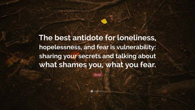 Jewel Quote: “The best antidote for loneliness, hopelessness, and fear is vulnerability: sharing your secrets and talking about what shames you, what you fear.”