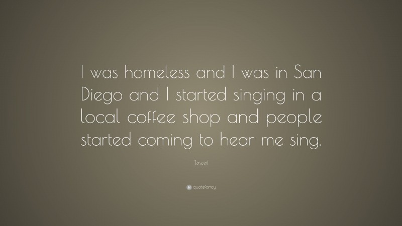 Jewel Quote: “I was homeless and I was in San Diego and I started singing in a local coffee shop and people started coming to hear me sing.”