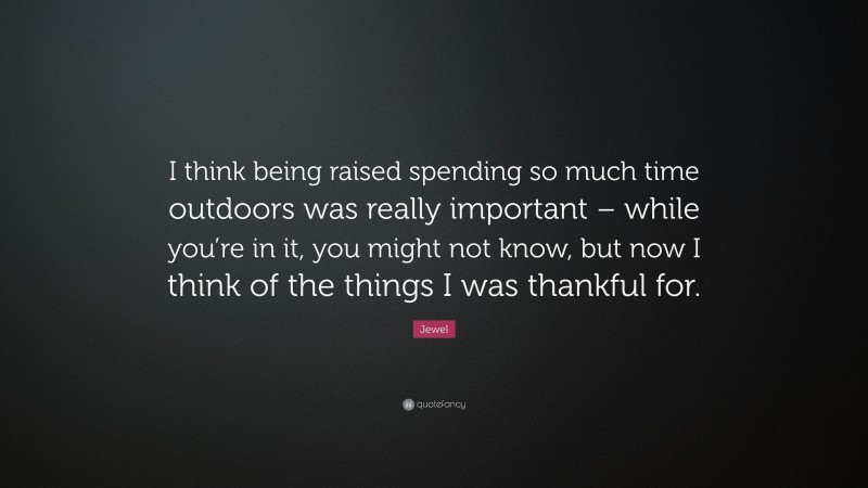 Jewel Quote: “I think being raised spending so much time outdoors was really important – while you’re in it, you might not know, but now I think of the things I was thankful for.”