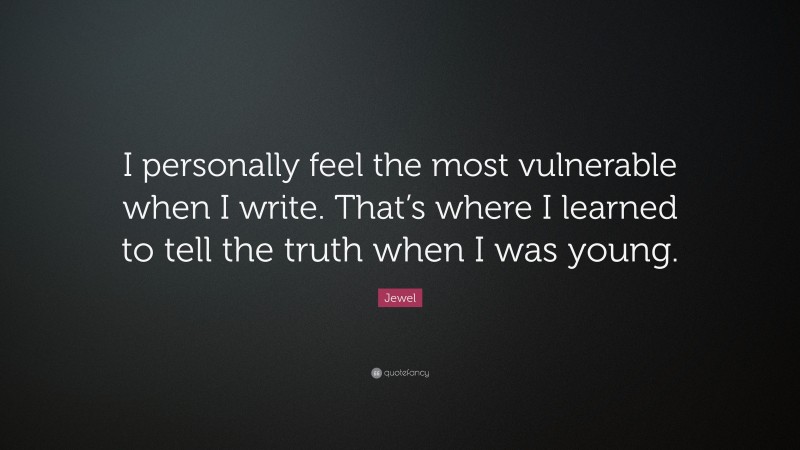 Jewel Quote: “I personally feel the most vulnerable when I write. That’s where I learned to tell the truth when I was young.”