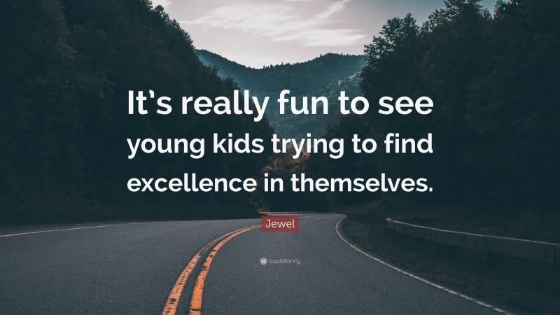 Jewel Quote: “It’s really fun to see young kids trying to find excellence in themselves.”