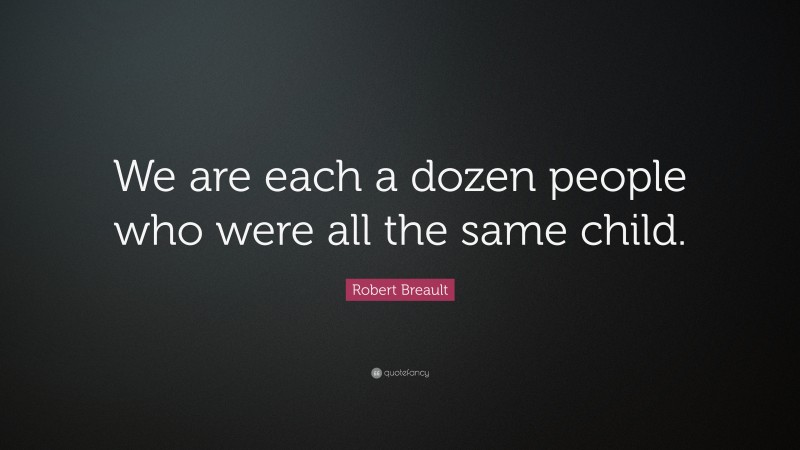 Robert Breault Quote: “We are each a dozen people who were all the same child.”