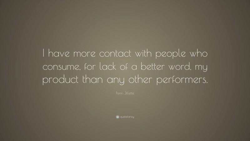 Penn Jillette Quote: “I have more contact with people who consume, for lack of a better word, my product than any other performers.”