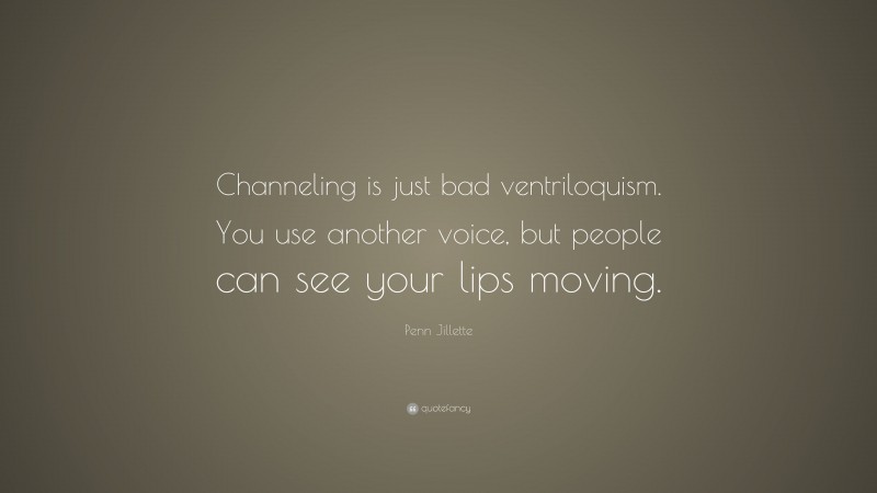 Penn Jillette Quote: “Channeling is just bad ventriloquism. You use another voice, but people can see your lips moving.”