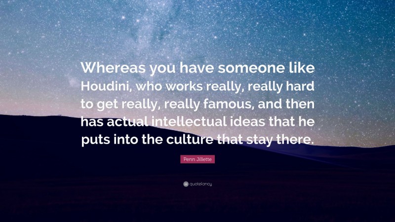 Penn Jillette Quote: “Whereas you have someone like Houdini, who works really, really hard to get really, really famous, and then has actual intellectual ideas that he puts into the culture that stay there.”