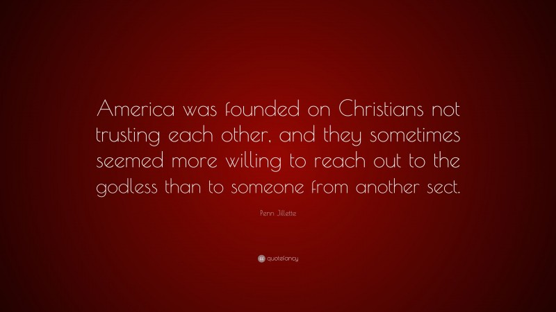 Penn Jillette Quote: “America was founded on Christians not trusting each other, and they sometimes seemed more willing to reach out to the godless than to someone from another sect.”