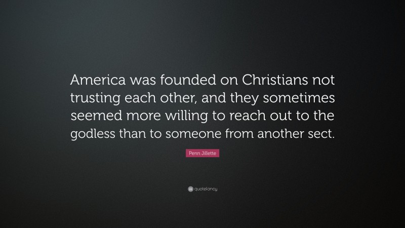 Penn Jillette Quote: “America was founded on Christians not trusting each other, and they sometimes seemed more willing to reach out to the godless than to someone from another sect.”
