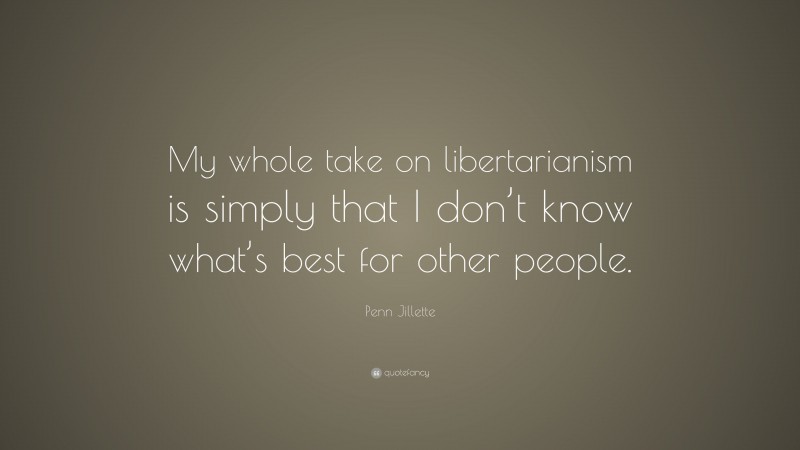 Penn Jillette Quote: “My whole take on libertarianism is simply that I don’t know what’s best for other people.”