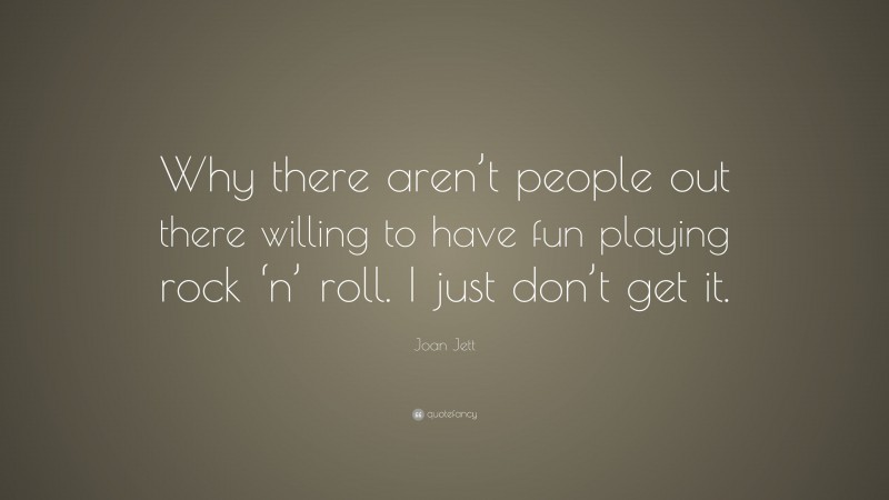 Joan Jett Quote: “Why there aren’t people out there willing to have fun playing rock ‘n’ roll. I just don’t get it.”