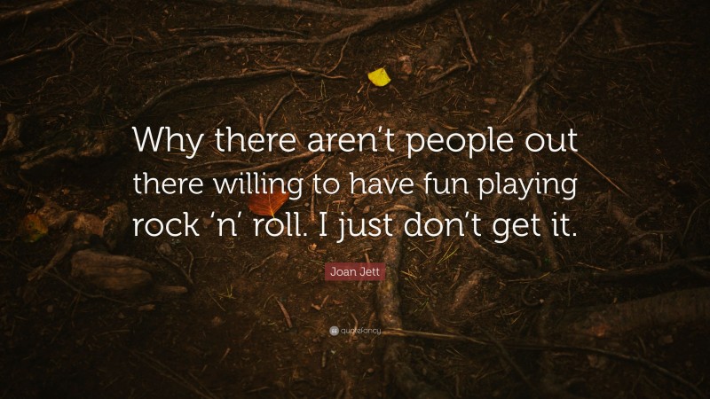 Joan Jett Quote: “Why there aren’t people out there willing to have fun playing rock ‘n’ roll. I just don’t get it.”