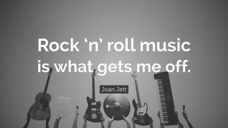 Joan Jett Quote: “Rock ‘n’ roll music is what gets me off.”