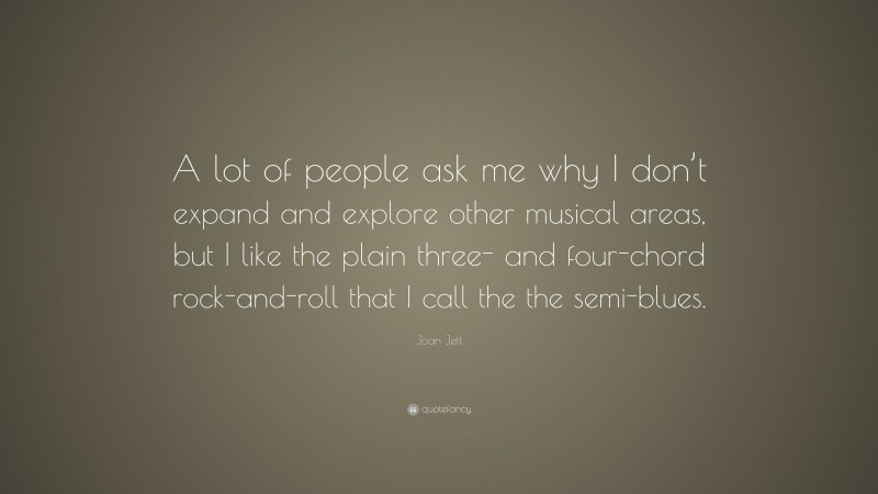 Joan Jett Quote: “A lot of people ask me why I don’t expand and explore other musical areas, but I like the plain three- and four-chord rock-and-roll that I call the the semi-blues.”