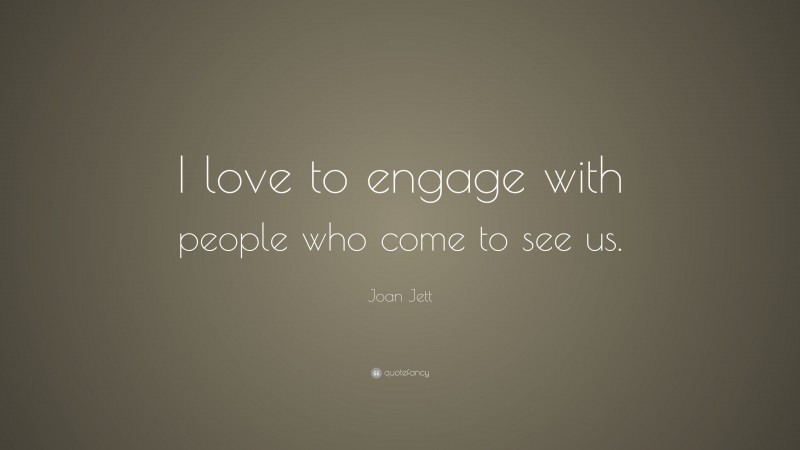 Joan Jett Quote: “I love to engage with people who come to see us.”