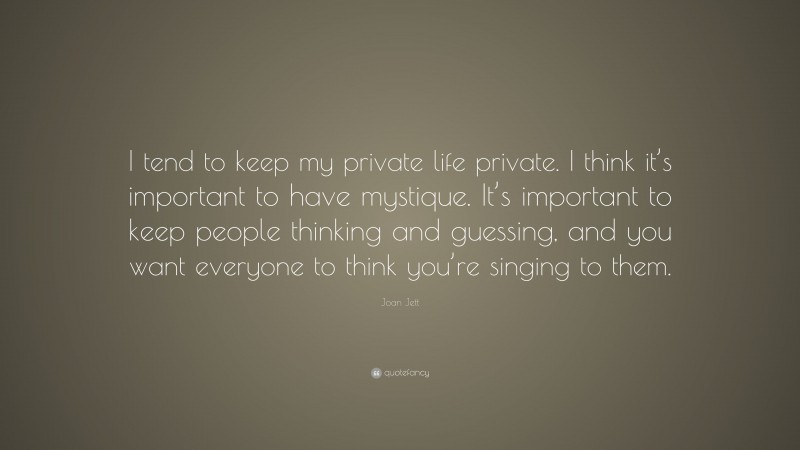 Joan Jett Quote: “I tend to keep my private life private. I think it’s important to have mystique. It’s important to keep people thinking and guessing, and you want everyone to think you’re singing to them.”