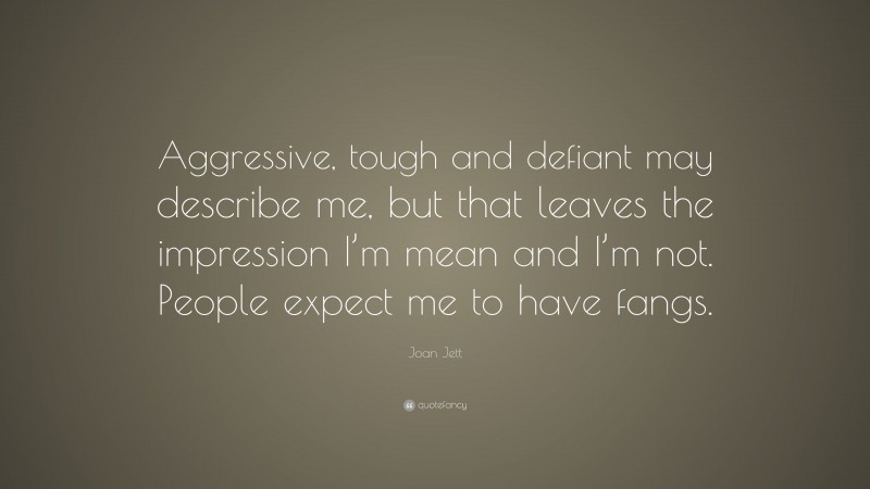 Joan Jett Quote: “Aggressive, tough and defiant may describe me, but that leaves the impression I’m mean and I’m not. People expect me to have fangs.”