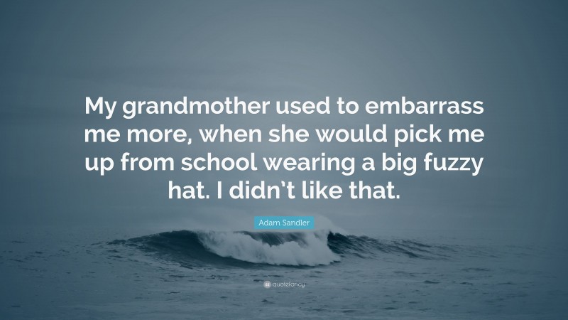 Adam Sandler Quote: “My grandmother used to embarrass me more, when she would pick me up from school wearing a big fuzzy hat. I didn’t like that.”
