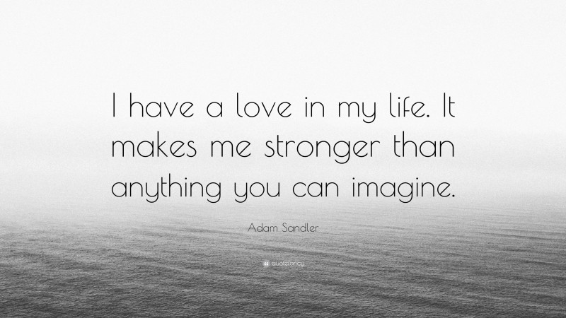 Adam Sandler Quote: “I have a love in my life. It makes me stronger than anything you can imagine.”