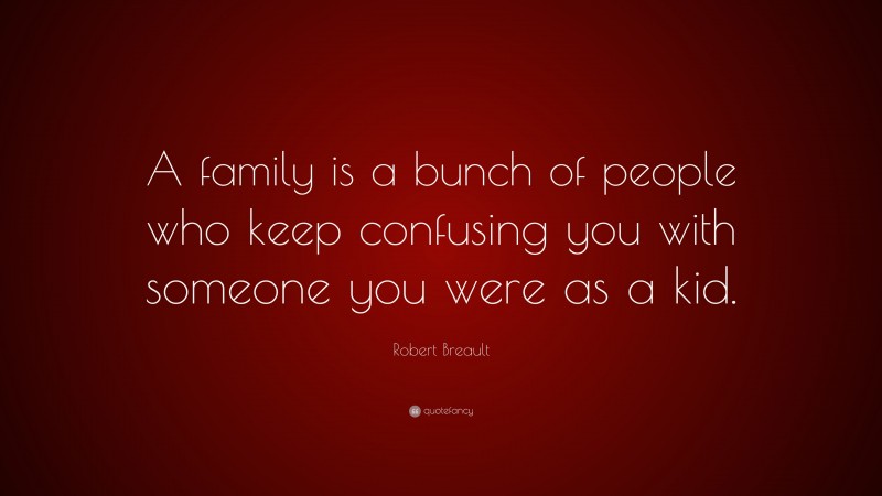 Robert Breault Quote: “A family is a bunch of people who keep confusing you with someone you were as a kid.”