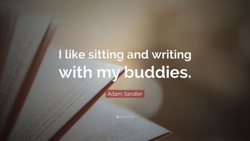 Adam Sandler Quote: “I like sitting and writing with my buddies.”
