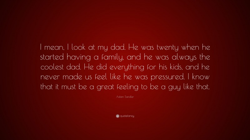 Adam Sandler Quote: “I mean, I look at my dad. He was twenty when he started having a family, and he was always the coolest dad. He did everything for his kids, and he never made us feel like he was pressured. I know that it must be a great feeling to be a guy like that.”