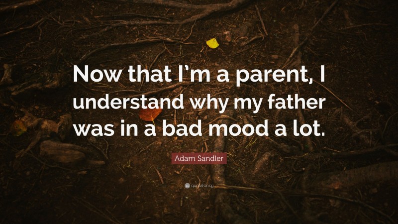 Adam Sandler Quote: “Now that I’m a parent, I understand why my father was in a bad mood a lot.”
