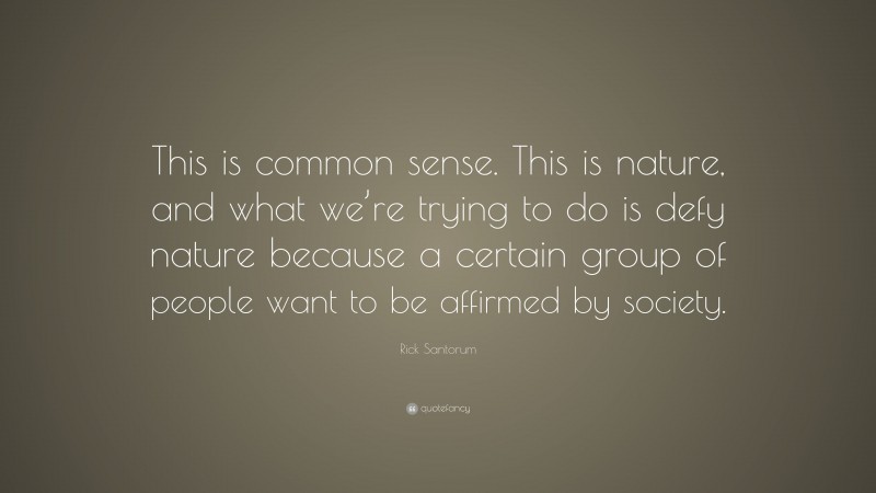 Rick Santorum Quote: “This is common sense. This is nature, and what we’re trying to do is defy nature because a certain group of people want to be affirmed by society.”