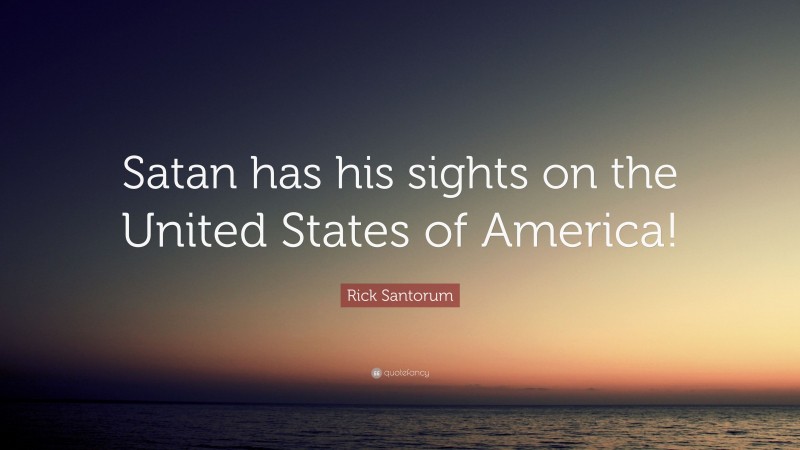 Rick Santorum Quote: “Satan has his sights on the United States of America!”