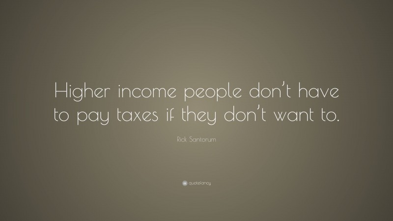Rick Santorum Quote: “Higher income people don’t have to pay taxes if they don’t want to.”