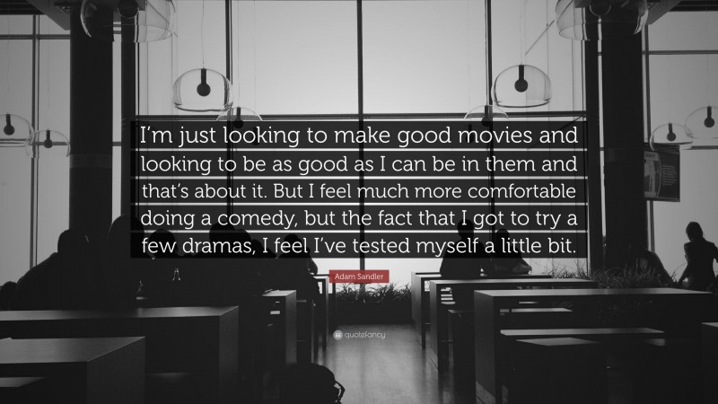 Adam Sandler Quote: “I’m just looking to make good movies and looking to be as good as I can be in them and that’s about it. But I feel much more comfortable doing a comedy, but the fact that I got to try a few dramas, I feel I’ve tested myself a little bit.”