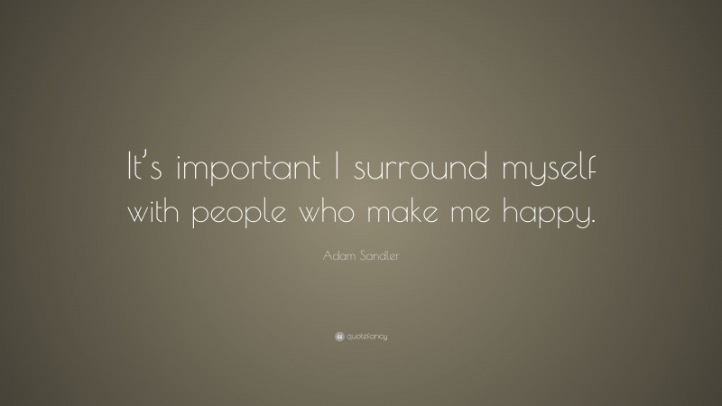Adam Sandler Quote: “It’s important I surround myself with people who make me happy.”