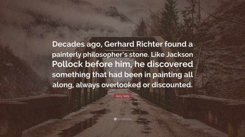 Jerry Saltz Quote: “Decades ago, Gerhard Richter found a painterly philosopher’s stone. Like Jackson Pollock before him, he discovered something that had been in painting all along, always overlooked or discounted.”
