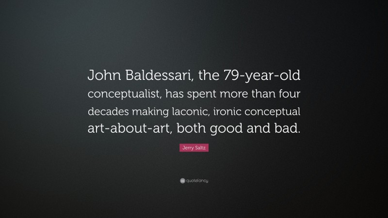 Jerry Saltz Quote: “John Baldessari, the 79-year-old conceptualist, has spent more than four decades making laconic, ironic conceptual art-about-art, both good and bad.”