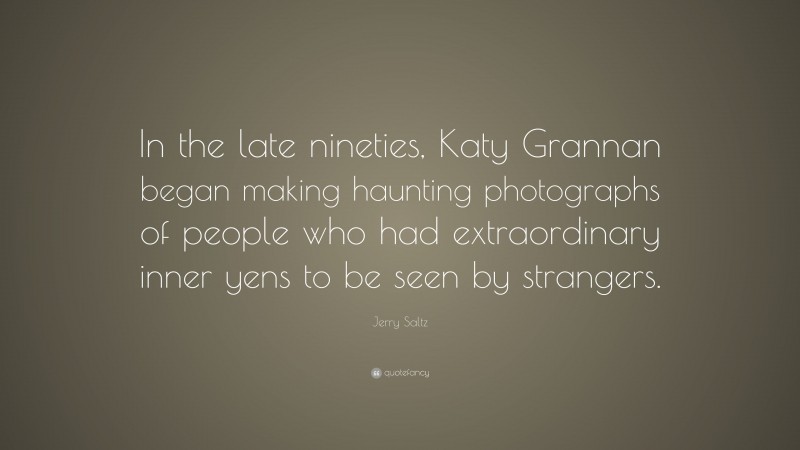 Jerry Saltz Quote: “In the late nineties, Katy Grannan began making haunting photographs of people who had extraordinary inner yens to be seen by strangers.”