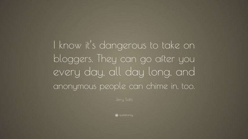 Jerry Saltz Quote: “I know it’s dangerous to take on bloggers. They can go after you every day, all day long, and anonymous people can chime in, too.”