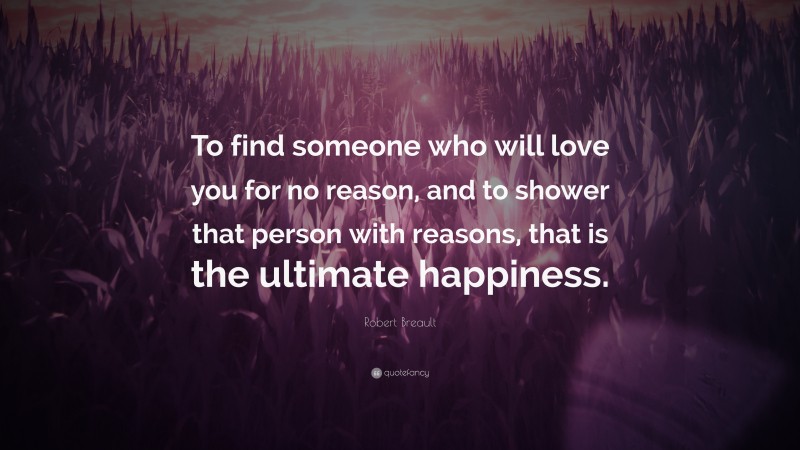 Robert Breault Quote: “To find someone who will love you for no reason, and to shower that person with reasons, that is the ultimate happiness.”