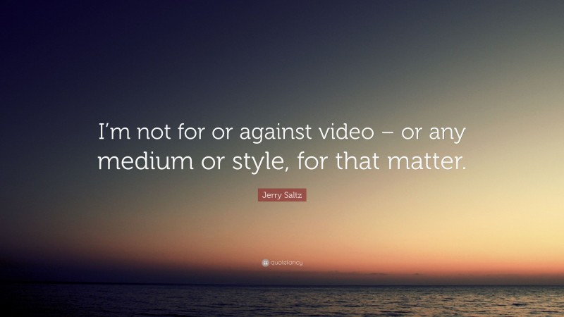 Jerry Saltz Quote: “I’m not for or against video – or any medium or style, for that matter.”
