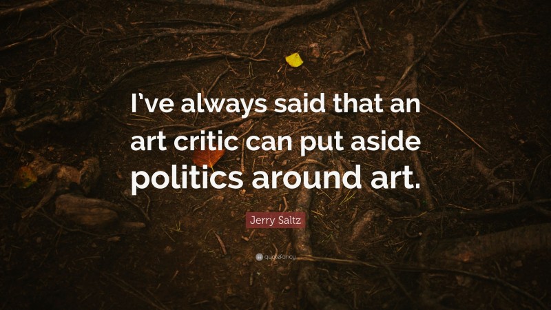 Jerry Saltz Quote: “I’ve always said that an art critic can put aside politics around art.”