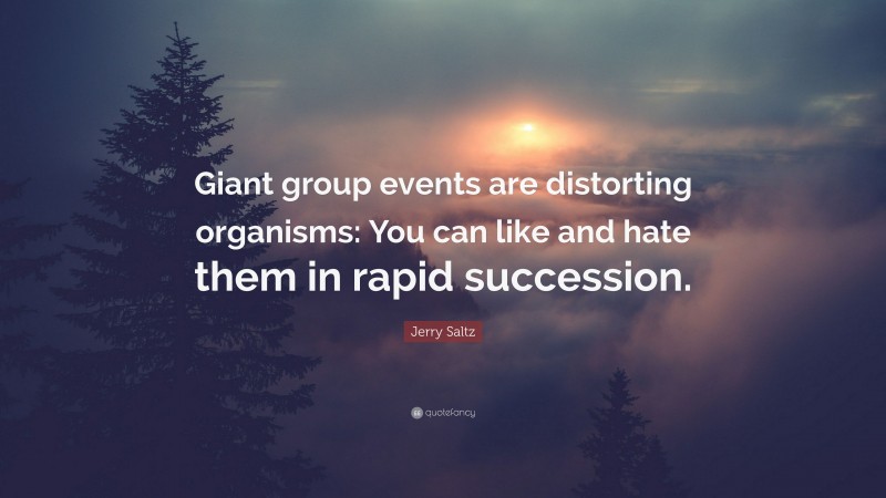 Jerry Saltz Quote: “Giant group events are distorting organisms: You can like and hate them in rapid succession.”