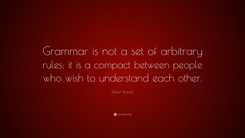 Robert Breault Quote: “Grammar is not a set of arbitrary rules; it is a compact between people who wish to understand each other.”
